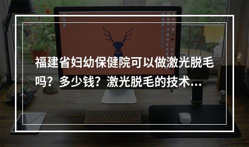 福建省妇幼保健院可以做激光脱毛吗？多少钱？激光脱毛的技术好不好？