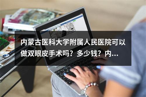 内蒙古医科大学附属人民医院可以做双眼皮手术吗？多少钱？内有医生、医院信息分享