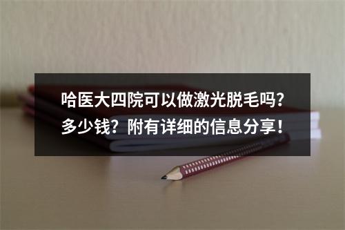 哈医大四院可以做激光脱毛吗？多少钱？附有详细的信息分享！