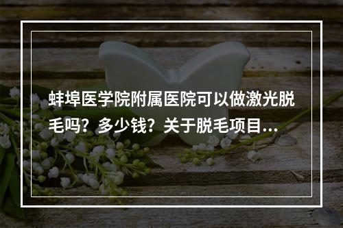 蚌埠医学院附属医院可以做激光脱毛吗？多少钱？关于脱毛项目的科普这里有！