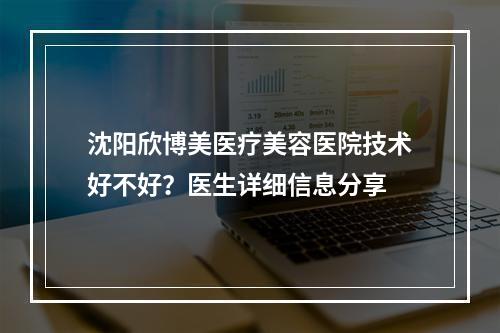 沈阳欣博美医疗美容医院技术好不好？医生详细信息分享