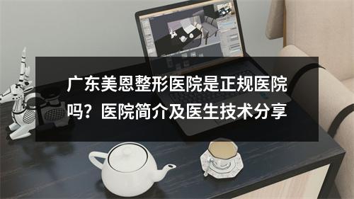 广东美恩整形医院是正规医院吗？医院简介及医生技术分享