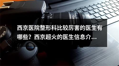 西京医院整形科比较厉害的医生有哪些？西京超火的医生信息介绍~