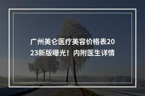 广州美仑医疗美容价格表2023新版曝光！内附医生详情