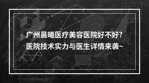 广州晨曦医疗美容医院好不好?医院技术实力与医生详情来袭~