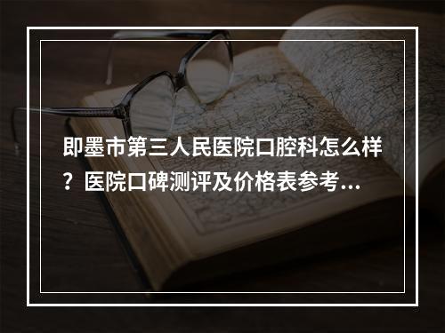 即墨市第三人民医院口腔科怎么样？医院口碑测评及价格表参考！