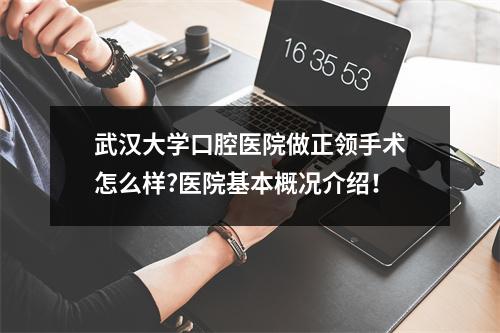 武汉大学口腔医院做正领手术怎么样?医院基本概况介绍！