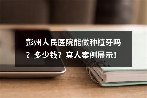 彭州人民医院能做种植牙吗？多少钱？真人案例展示！