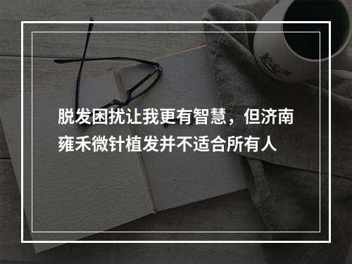 脱发困扰让我更有智慧，但济南雍禾微针植发并不适合所有人