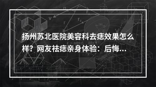 扬州苏北医院美容科去痣效果怎么样？网友祛痣亲身体验：后悔没早来！