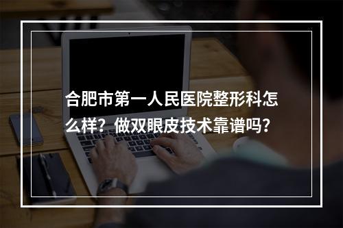 合肥市第一人民医院整形科怎么样？做双眼皮技术靠谱吗？