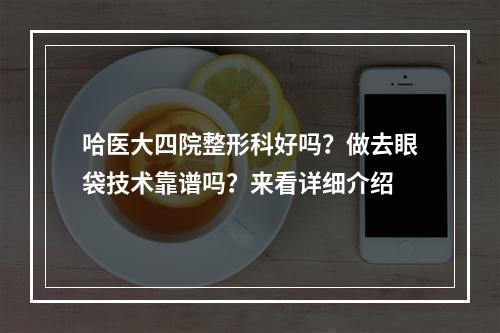 哈医大四院整形科好吗？做去眼袋技术靠谱吗？来看详细介绍