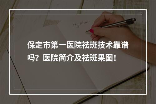 保定市第一医院祛斑技术靠谱吗？医院简介及祛斑果图！