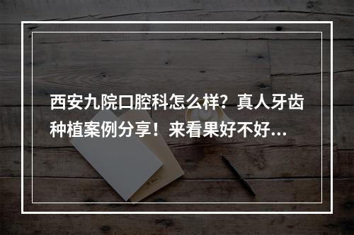 西安九院口腔科怎么样？真人牙齿种植案例分享！来看果好不好吧