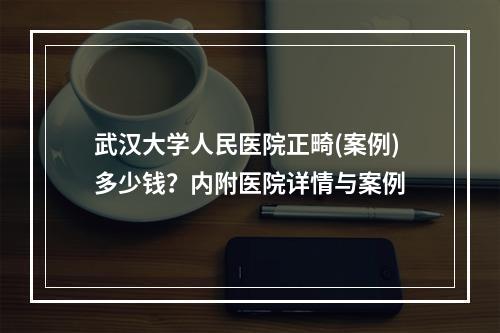 武汉大学人民医院正畸(案例)多少钱？内附医院详情与案例