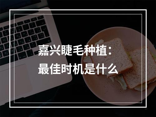 嘉兴睫毛种植：最佳时机是什么