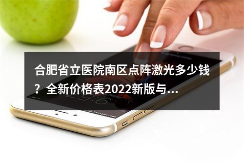 合肥省立医院南区点阵激光多少钱？全新价格表2022新版与医院信息