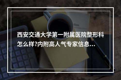 西安交通大学第一附属医院整形科怎么样?内附高人气专家信息~