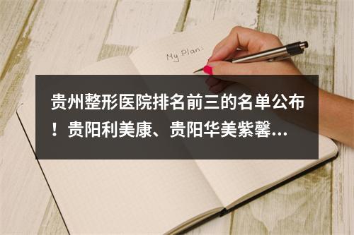 贵州整形医院排名前三的名单公布！贵阳利美康、贵阳华美紫馨这几家都是上上之选！