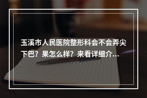 玉溪市人民医院整形科会不会弄尖下巴？果怎么样？来看详细介绍！