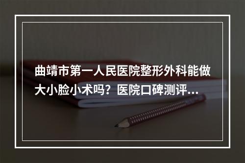 曲靖市第一人民医院整形外科能做大小脸小术吗？医院口碑测评|案例分享！