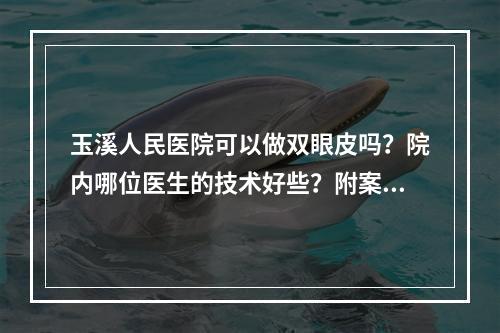 玉溪人民医院可以做双眼皮吗？院内哪位医生的技术好些？附案例参考