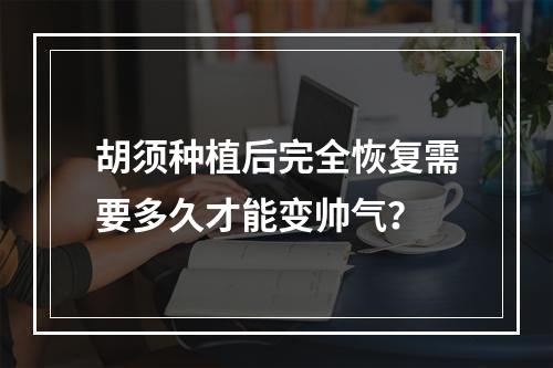 胡须种植后完全恢复需要多久才能变帅气？