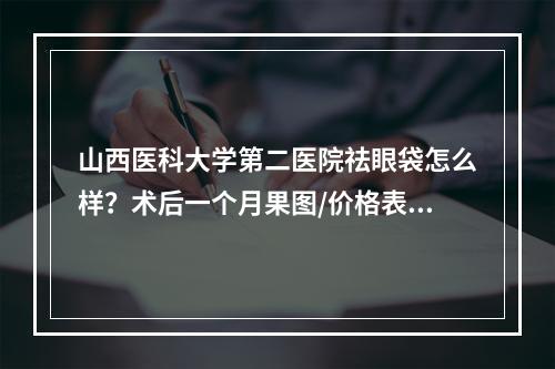 山西医科大学第二医院祛眼袋怎么样？术后一个月果图/价格表2022新版更新！