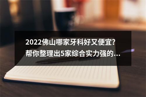 2022佛山哪家牙科好又便宜？帮你整理出5家综合实力强的机构，性价比也比较高！