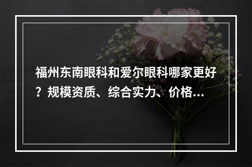 福州东南眼科和爱尔眼科哪家更好？规模资质、综合实力、价格收费多方位分析~