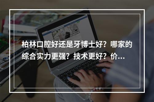 柏林口腔好还是牙博士好？哪家的综合实力更强？技术更好？价格更便宜？