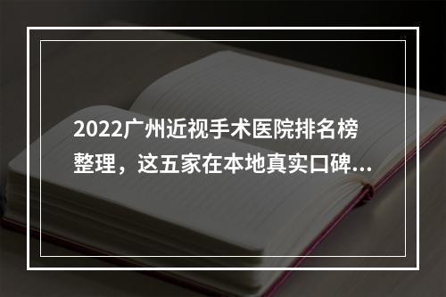 2022广州近视手术医院排名榜整理，这五家在本地真实口碑不错，技术也好~