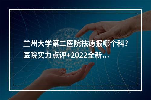 兰州大学第二医院祛痣报哪个科？医院实力点评+2022全新价格表