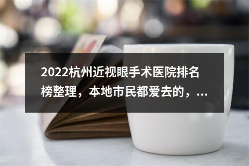 2022杭州近视眼手术医院排名榜整理，本地市民都爱去的，技术实力很强！