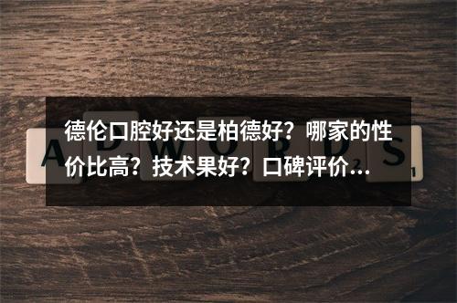 德伦口腔好还是柏德好？哪家的性价比高？技术果好？口碑评价高？