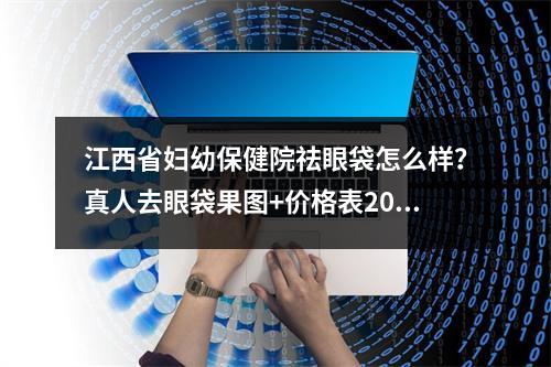 江西省妇幼保健院祛眼袋怎么样？真人去眼袋果图+价格表2022新版解析~