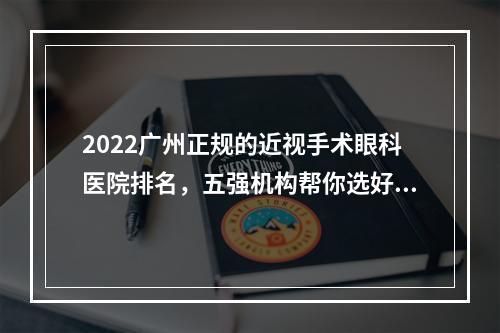 2022广州正规的近视手术眼科医院排名，五强机构帮你选好了，技术超群！