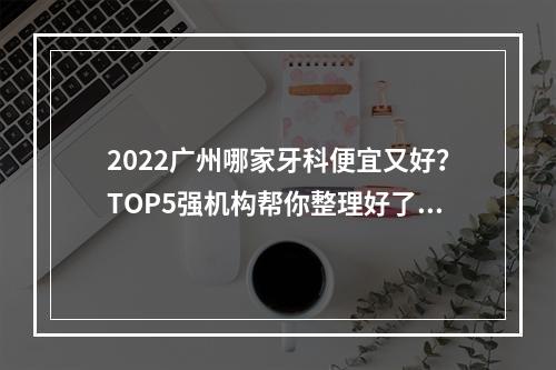 2022广州哪家牙科便宜又好？TOP5强机构帮你整理好了，可以放心选~