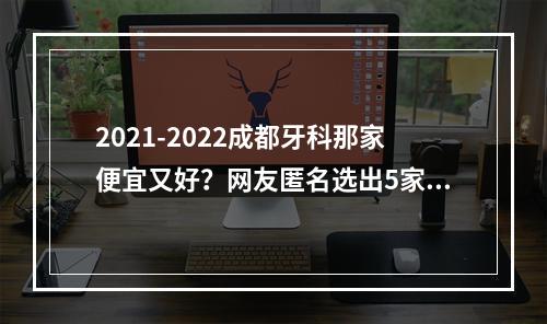 2021-2022成都牙科那家便宜又好？网友匿名选出5家实力机构，性价比高~