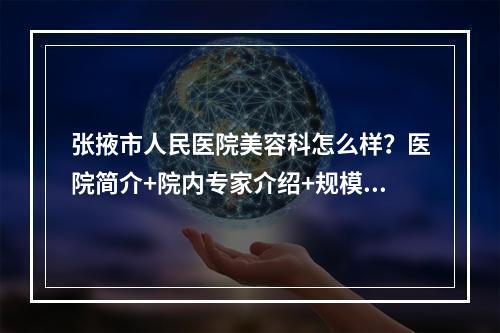 张掖市人民医院美容科怎么样？医院简介+院内专家介绍+规模资质介绍~