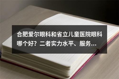 合肥爱尔眼科和省立儿童医院眼科哪个好？二者实力水平、服务质量在线PK