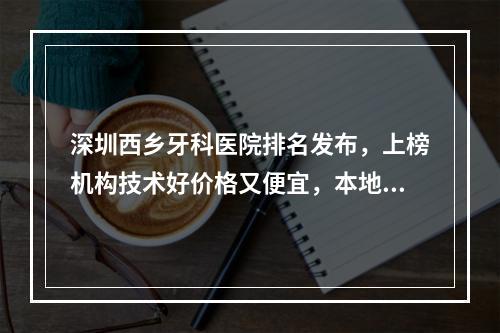 深圳西乡牙科医院排名发布，上榜机构技术好价格又便宜，本地人强推！