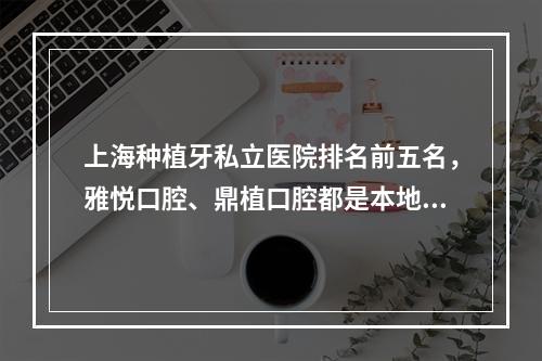 上海种植牙私立医院排名前五名，雅悦口腔、鼎植口腔都是本地人常去的~