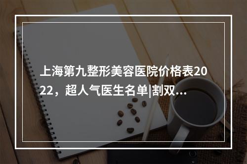 上海第九整形美容医院价格表2022，超人气医生名单|割双眼皮手术案例果