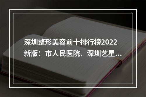 深圳整形美容前十排行榜2022新版：市人民医院、深圳艺星都是实力机构！