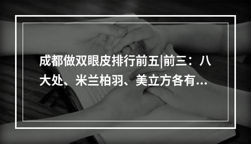 成都做双眼皮排行前五|前三：八大处、米兰柏羽、美立方各有所长，看中哪家？