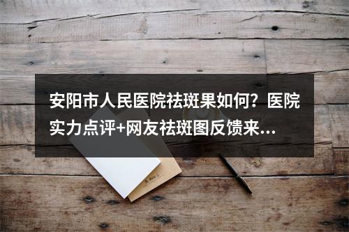 安阳市人民医院祛斑果如何？医院实力点评+网友祛斑图反馈来看看吧！