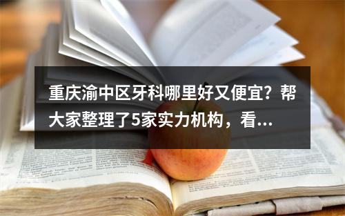 重庆渝中区牙科哪里好又便宜？帮大家整理了5家实力机构，看你怎么选？