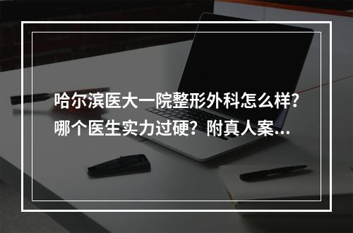 哈尔滨医大一院整形外科怎么样？哪个医生实力过硬？附真人案例参考