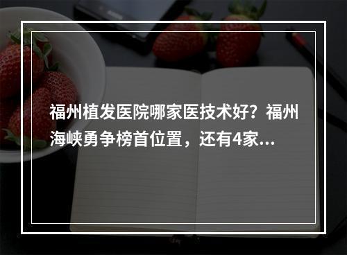 福州植发医院哪家医技术好？福州海峡勇争榜首位置，还有4家技术也好